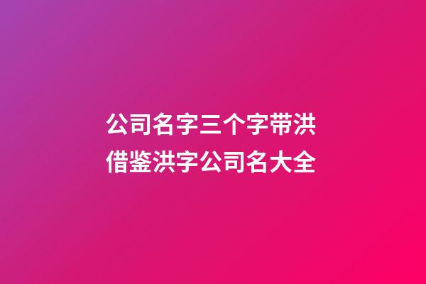 公司名字三个字带洪 借鉴洪字公司名大全-第1张-公司起名-玄机派